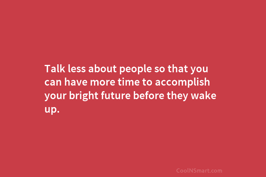Talk less about people so that you can have more time to accomplish your bright future before they wake up.