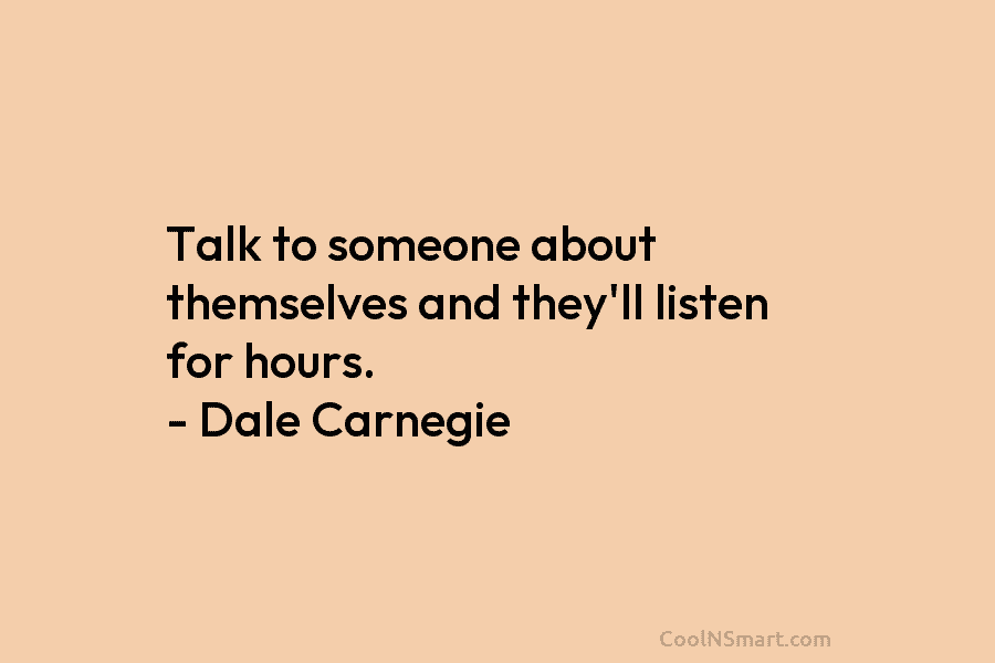 Talk to someone about themselves and they’ll listen for hours. – Dale Carnegie