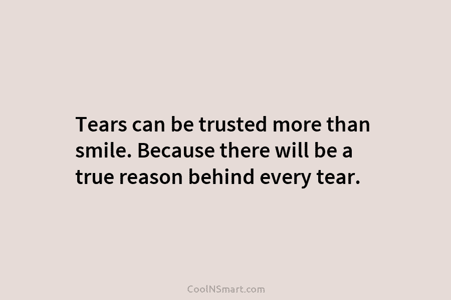 Tears can be trusted more than smile. Because there will be a true reason behind every tear.