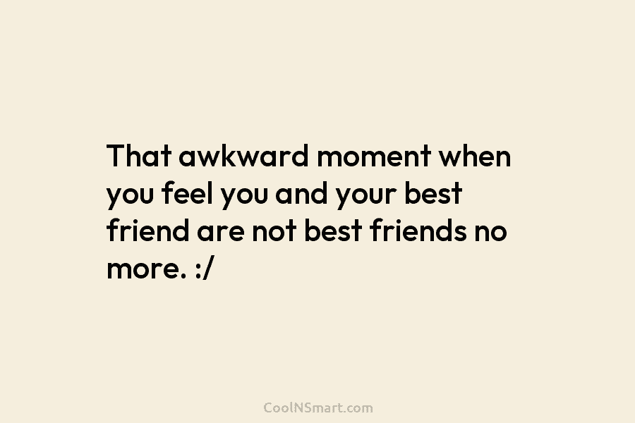 That awkward moment when you feel you and your best friend are not best friends...