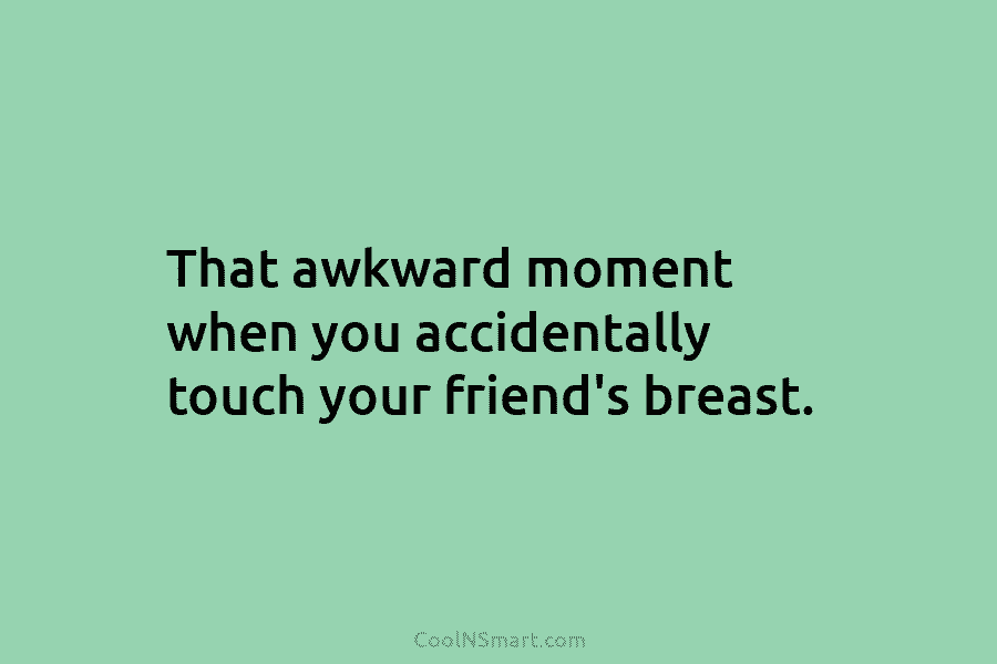 That awkward moment when you accidentally touch your friend’s breast.