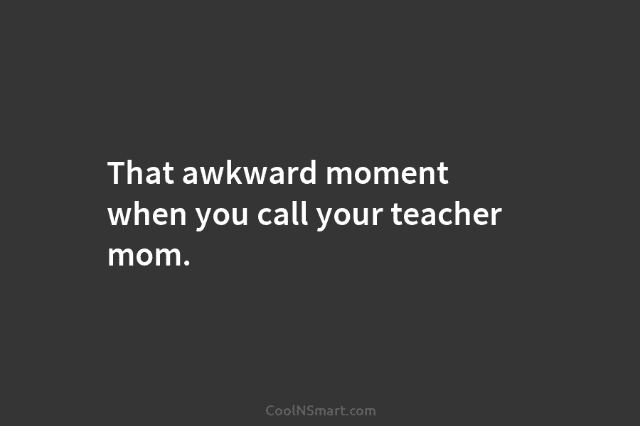 That awkward moment when you call your teacher mom.