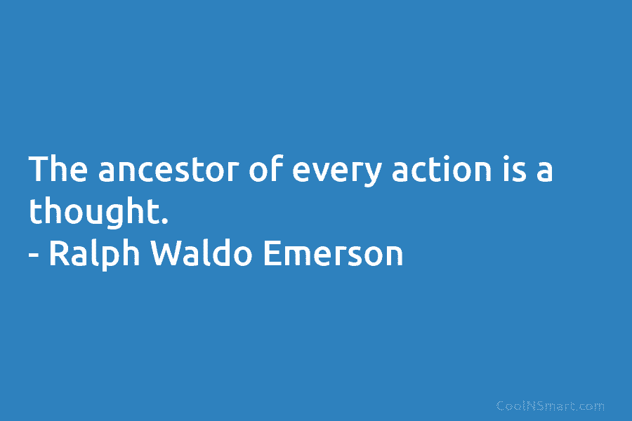 The ancestor of every action is a thought. – Ralph Waldo Emerson