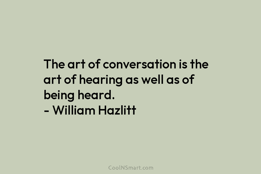 The art of conversation is the art of hearing as well as of being heard. – William Hazlitt