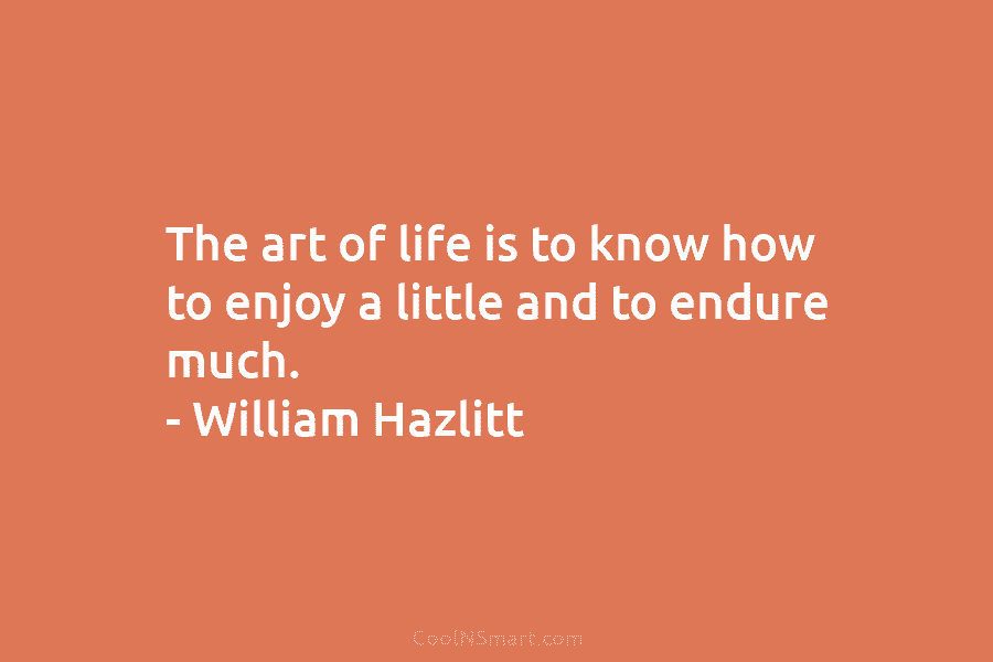 The art of life is to know how to enjoy a little and to endure much. – William Hazlitt