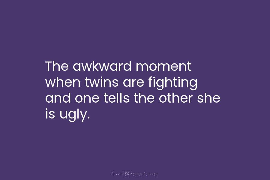 The awkward moment when twins are fighting and one tells the other she is ugly.