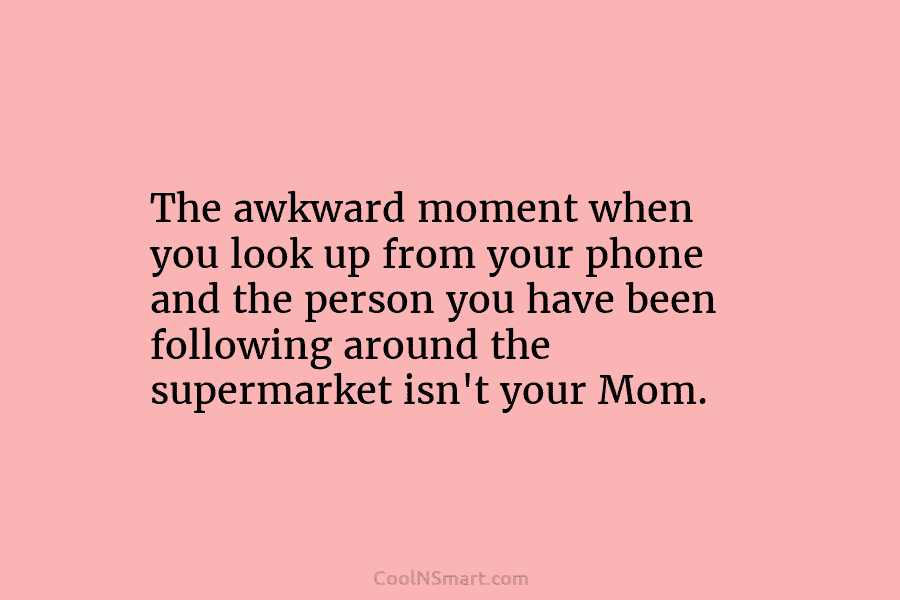 The awkward moment when you look up from your phone and the person you have been following around the supermarket...