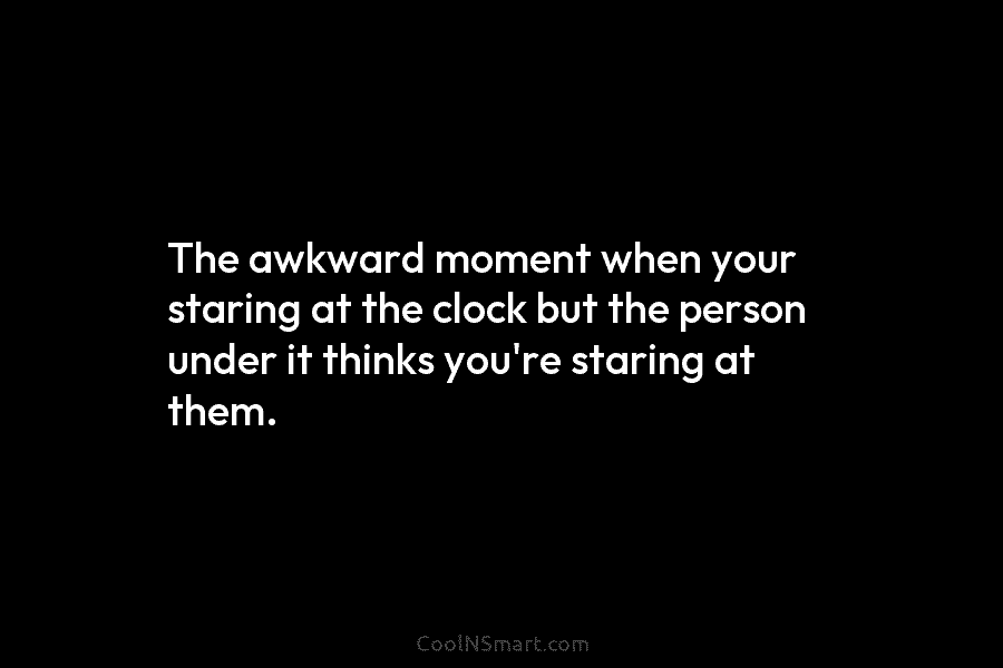 The awkward moment when your staring at the clock but the person under it thinks you’re staring at them.