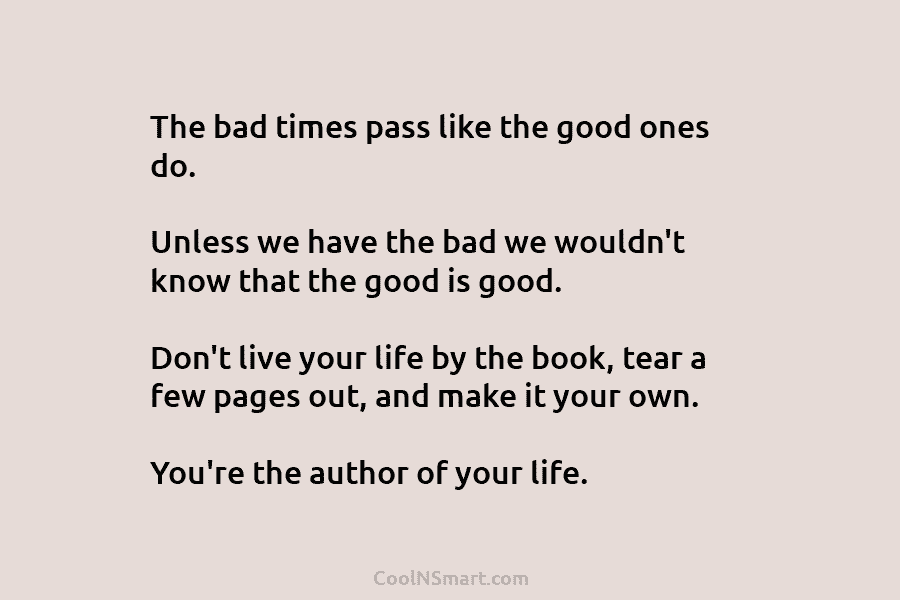 The bad times pass like the good ones do. Unless we have the bad we wouldn’t know that the good...