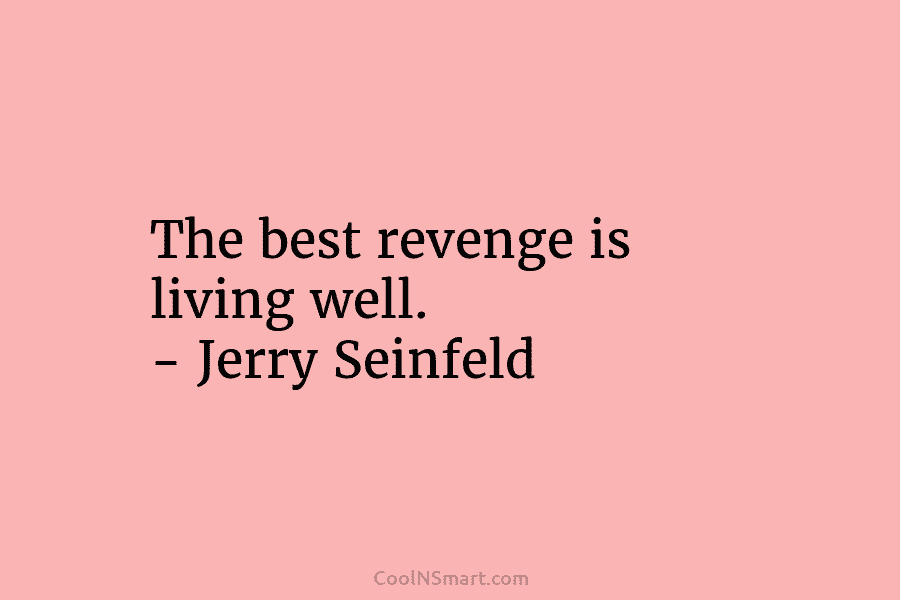 The best revenge is living well. – Jerry Seinfeld