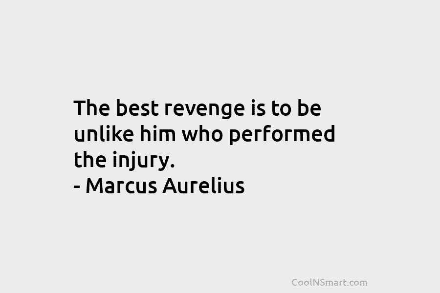 The best revenge is to be unlike him who performed the injury. – Marcus Aurelius