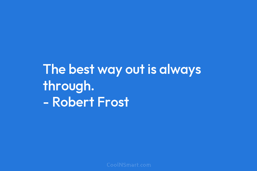 The best way out is always through. – Robert Frost