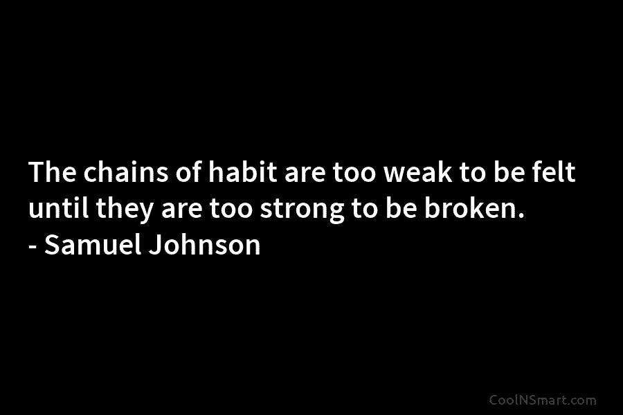 The chains of habit are too weak to be felt until they are too strong to be broken. – Samuel...