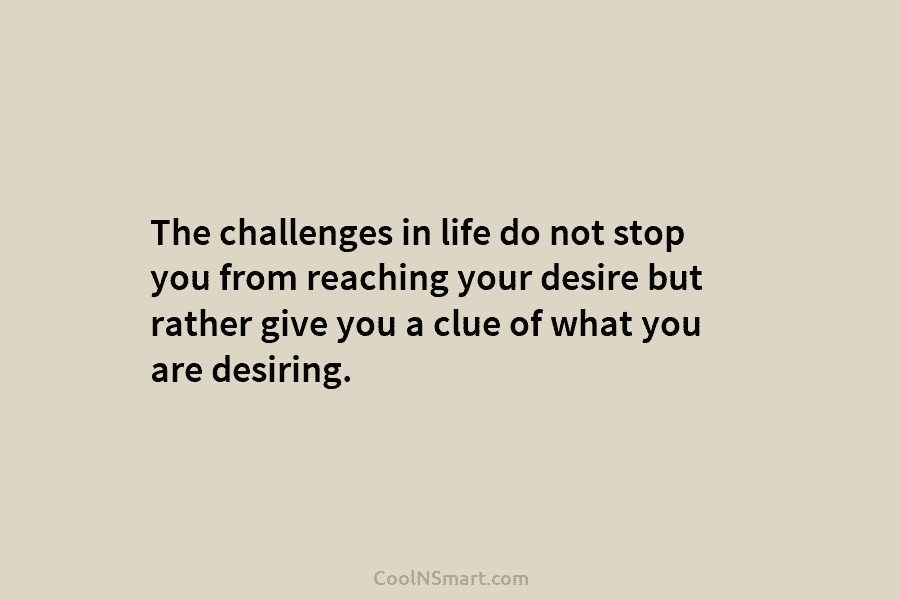 The challenges in life do not stop you from reaching your desire but rather give you a clue of what...