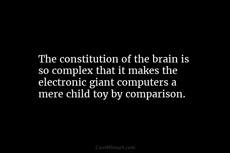 The constitution of the brain is so complex that it makes the electronic giant computers a mere child toy by...