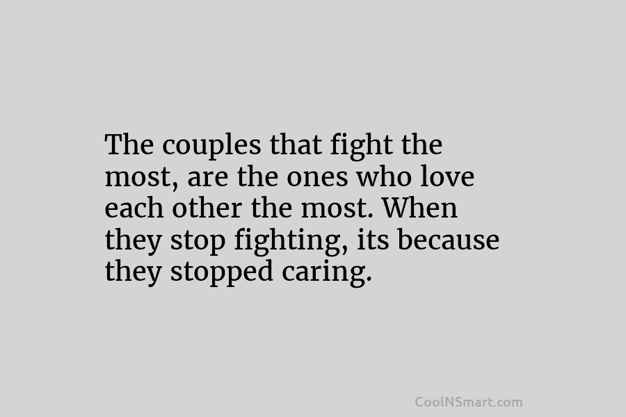 The couples that fight the most, are the ones who love each other the most....
