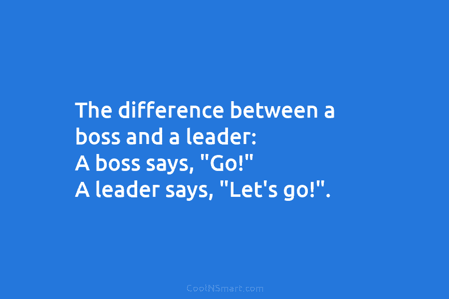 The difference between a boss and a leader: A boss says, “Go!” A leader says, “Let’s go!”.