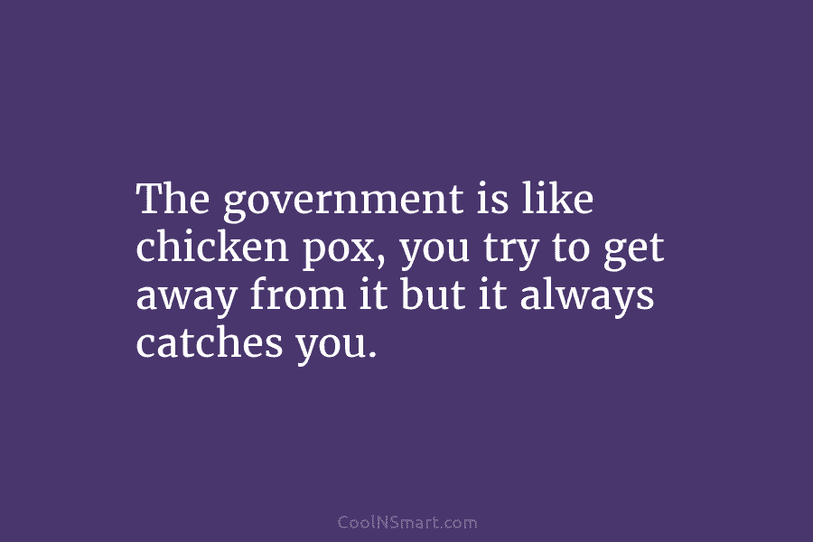 The government is like chicken pox, you try to get away from it but it always catches you.