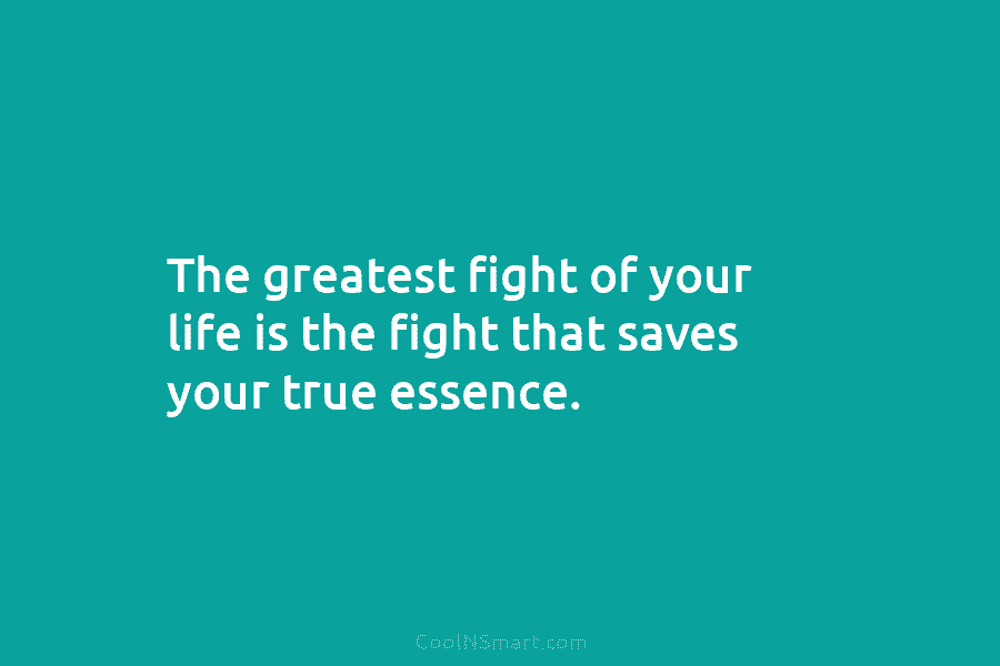 The greatest fight of your life is the fight that saves your true essence.