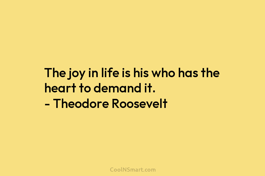 The joy in life is his who has the heart to demand it. – Theodore...