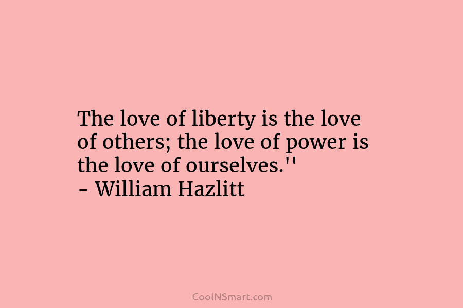 The love of liberty is the love of others; the love of power is the love of ourselves.” – William...