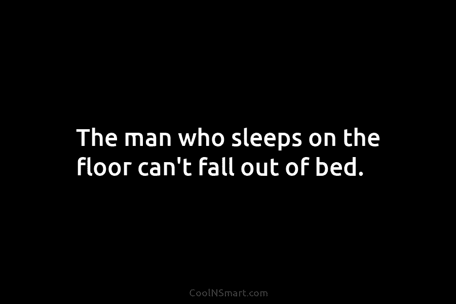 The man who sleeps on the floor can’t fall out of bed.