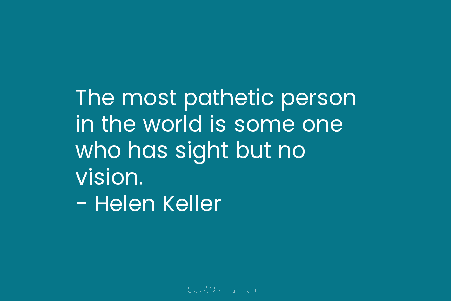 The most pathetic person in the world is some one who has sight but no vision. – Helen Keller
