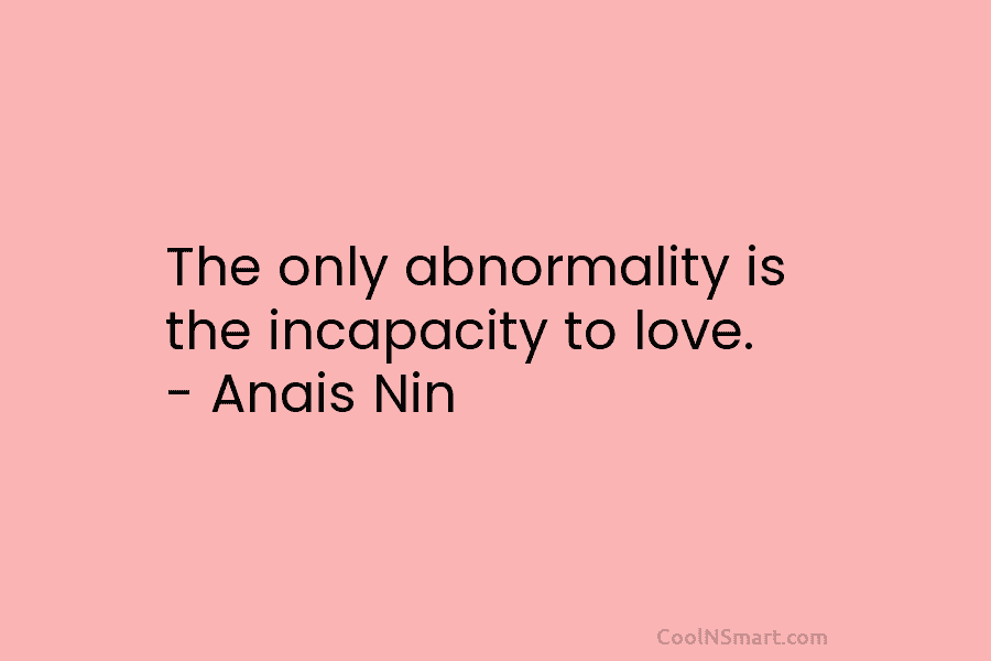 The only abnormality is the incapacity to love. – Anais Nin