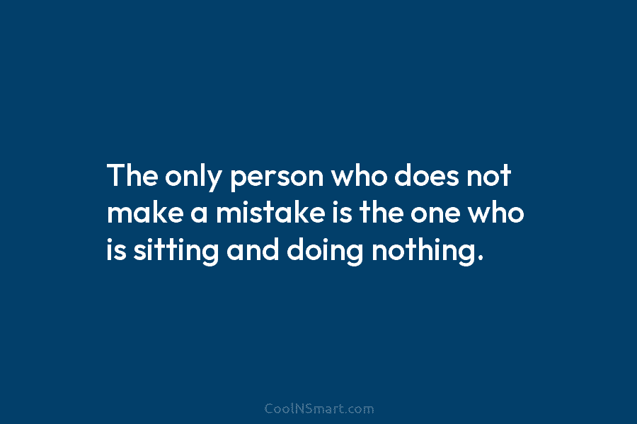 The only person who does not make a mistake is the one who is sitting...