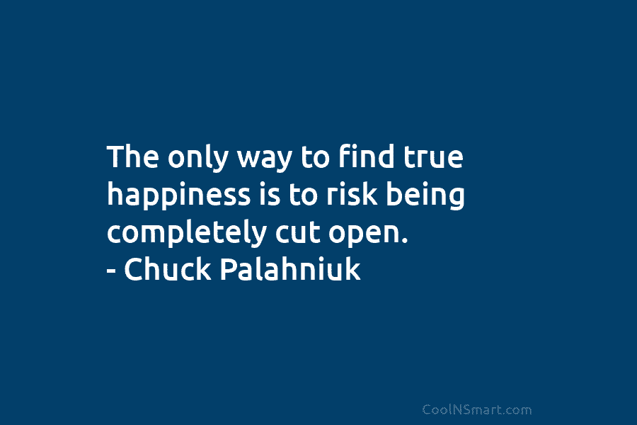 The only way to find true happiness is to risk being completely cut open. – Chuck Palahniuk