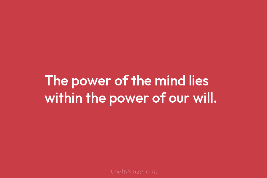 The power of the mind lies within the power of our will.