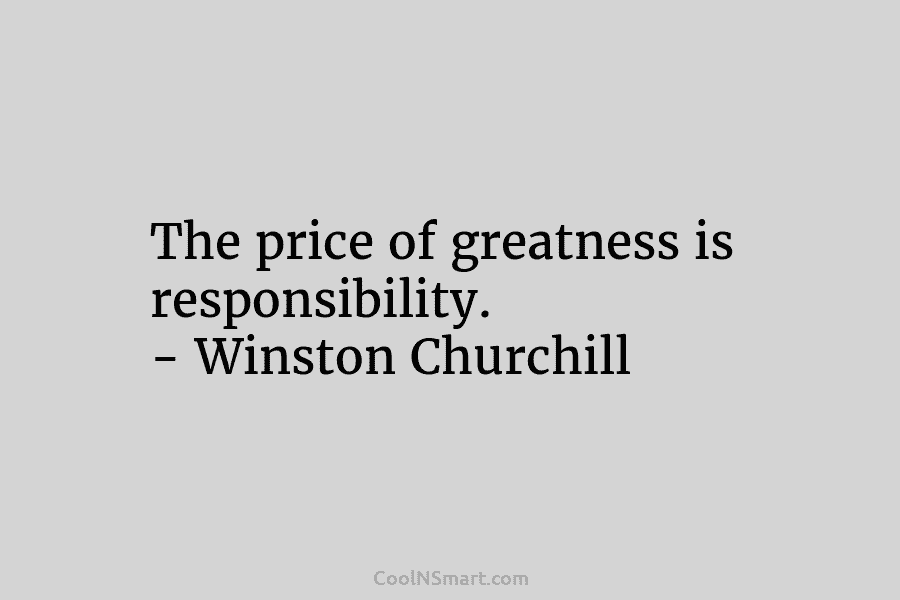 The price of greatness is responsibility. – Winston Churchill
