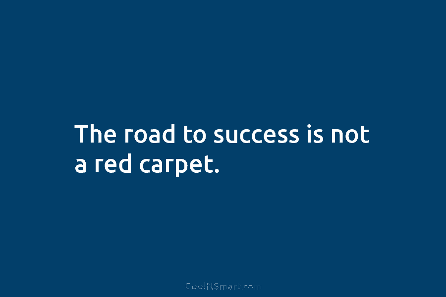 The road to success is not a red carpet.