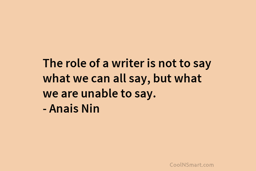 The role of a writer is not to say what we can all say, but...