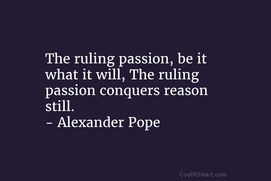 The ruling passion, be it what it will, The ruling passion conquers reason still. – Alexander Pope