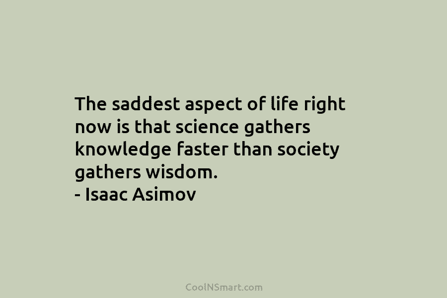 The saddest aspect of life right now is that science gathers knowledge faster than society gathers wisdom. – Isaac Asimov