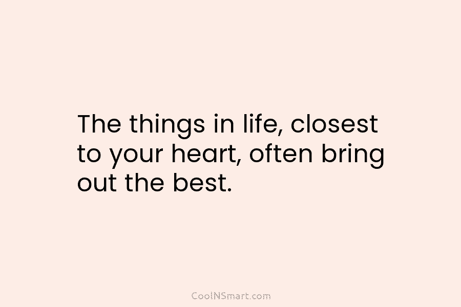 The things in life, closest to your heart, often bring out the best.