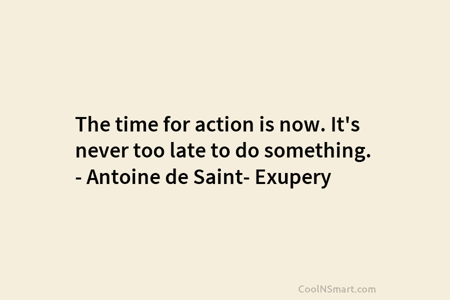 The time for action is now. It’s never too late to do something. – Antoine de Saint- Exupery