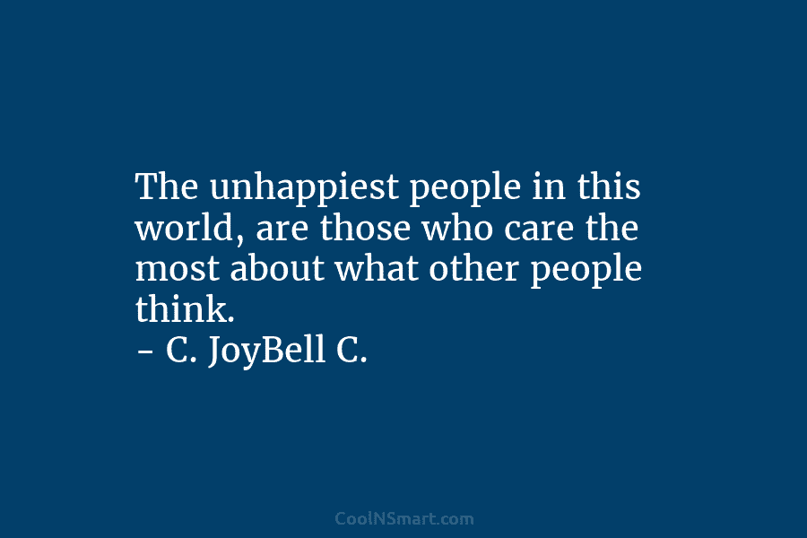 The unhappiest people in this world, are those who care the most about what other people think. – C. JoyBell...
