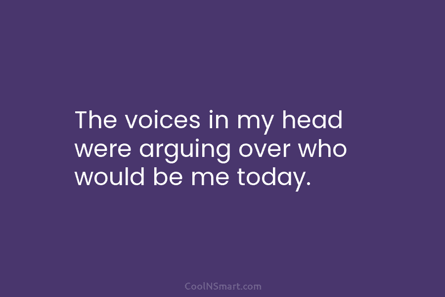 The voices in my head were arguing over who would be me today.