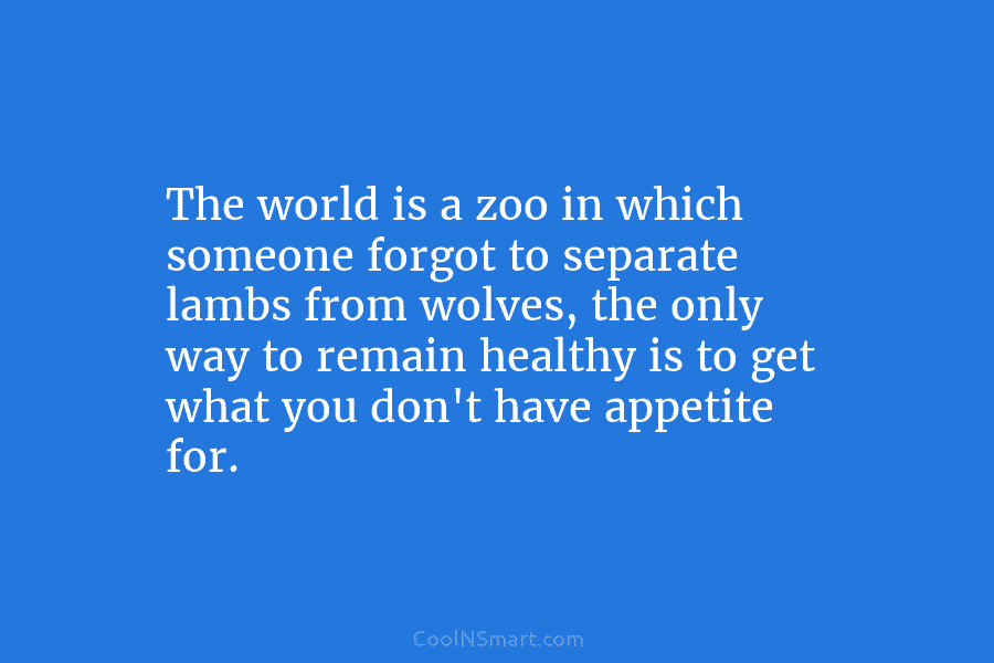 The world is a zoo in which someone forgot to separate lambs from wolves, the only way to remain healthy...