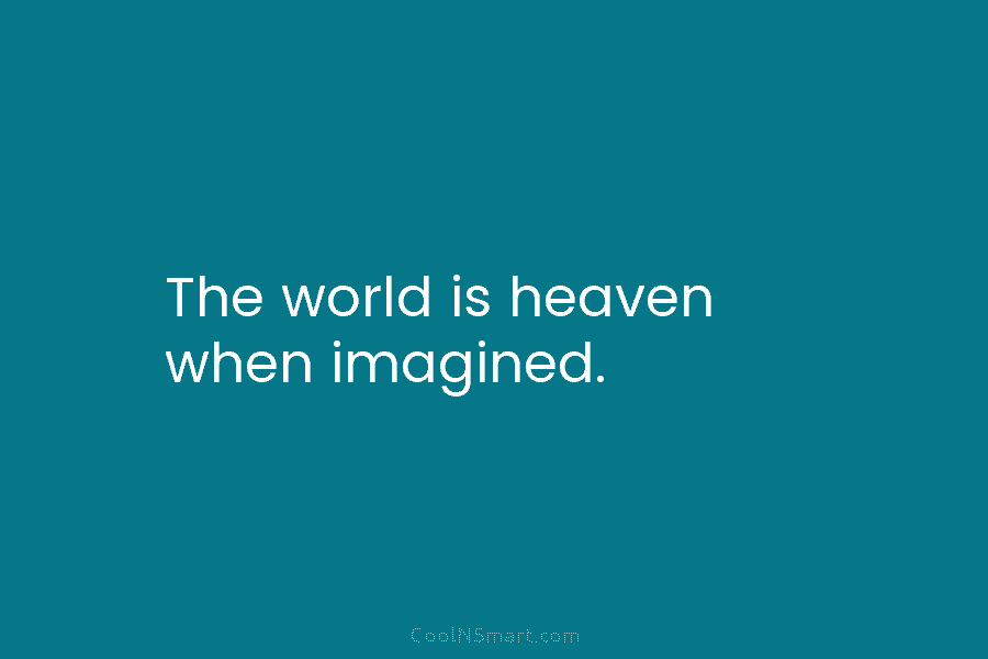 The world is heaven when imagined.