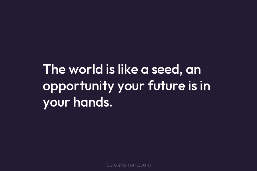 The world is like a seed, an opportunity your future is in your hands.