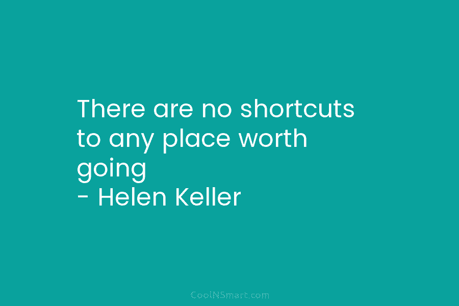 There are no shortcuts to any place worth going – Helen Keller
