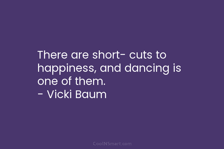 There are short- cuts to happiness, and dancing is one of them. – Vicki Baum