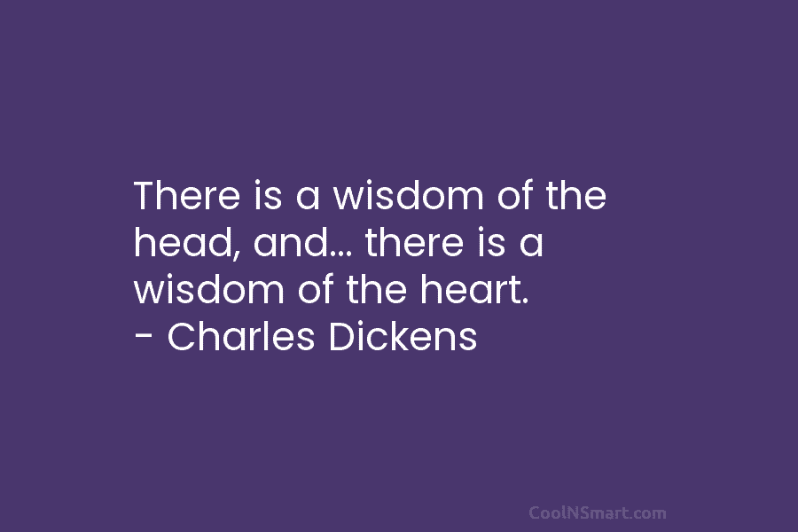 There is a wisdom of the head, and… there is a wisdom of the heart. – Charles Dickens