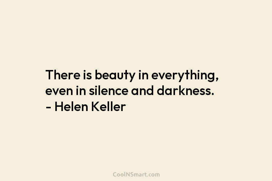 There is beauty in everything, even in silence and darkness. – Helen Keller