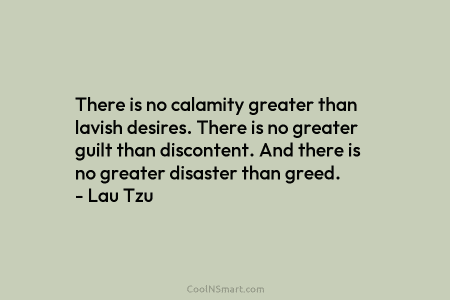 There is no calamity greater than lavish desires. There is no greater guilt than discontent....