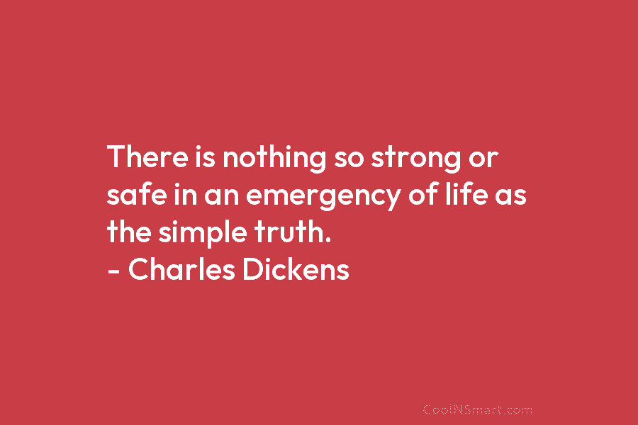 There is nothing so strong or safe in an emergency of life as the simple truth. – Charles Dickens