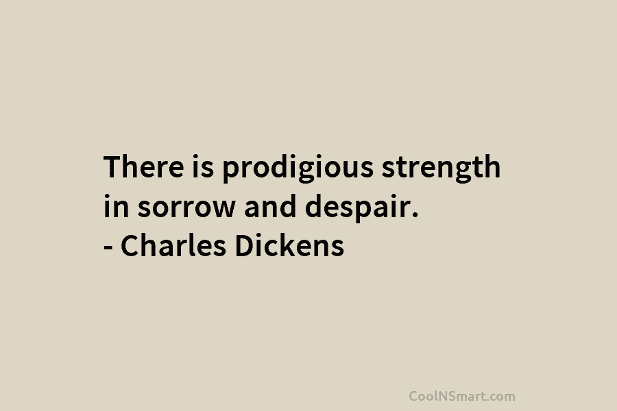 There is prodigious strength in sorrow and despair. – Charles Dickens